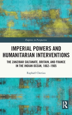 Imperial Powers and Humanitarian Interventions: The Zanzibar Sultanate, Britain, and France in the Indian Ocean, 1862-1905 by Cheriau, Raphaël