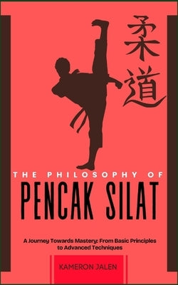 The Philosophy of Pencak Silat: A Journey Towards Mastery: From Basic Principles to Advanced Techniques by Jalen, Kameron