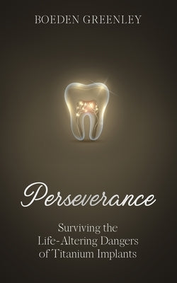 Perseverance: Surviving the Life-Altering Dangers of Titanium Implants by Greenley, Boeden
