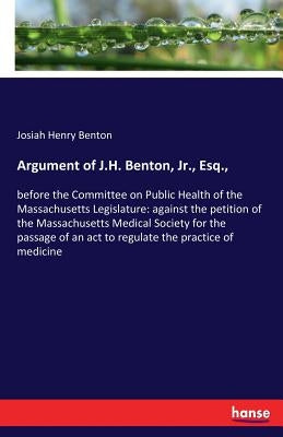 Argument of J.H. Benton, Jr., Esq.,: before the Committee on Public Health of the Massachusetts Legislature: against the petition of the Massachusetts by Benton, Josiah Henry