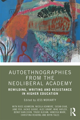 Autoethnographies from the Neoliberal Academy: Rewilding, Writing and Resistance in Higher Education by Moriarty, Jess