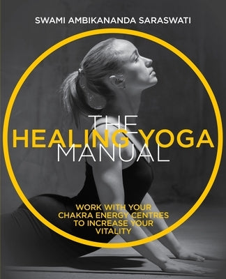 The Healing Yoga Manual: Work with Your Chakra Energy Centres to Increase Your Vitality by Saraswati, Swami Ambikananda