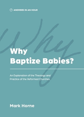 Why Baptize Babies?: An Explanation of the Theology and Practice of the Reformed Churches by Horne, Mark
