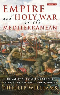 Empire and Holy War in the Mediterranean: The Galley and Maritime Conflict Between the Habsburgs and Ottomans by Williams, Phillip