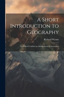 A Short Introduction to Geography: To Which Is Added an Abridgement of Astronomy by Wynne, Richard