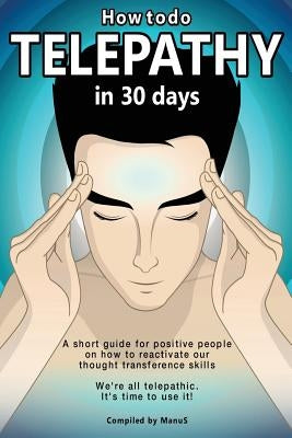 How To Do Telepathy in 30 Days. A Short Guide For Positive People On How To Reactivate Our Thought Transference Skills.: We're All Telepathic. It's Ti by S, Manu