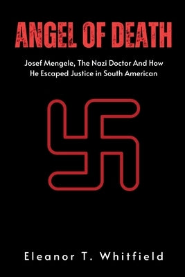 Angel of Death: Josef Mengele, The Nazi Doctor And How He Escaped Justice in South American by T. Whitfield, Eleanor