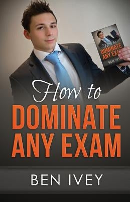 How to Dominate Any Exam: Most EFFICIENT Revision Techniques and Study Skills to Achieve the HIGHEST Results by Ivey, Ben