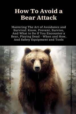 How To Avoid a Bear Attack: Mastering The Art of Avoidance and Survival: Know, Prevent, Survive, And What to Do If You Encounter a Bear, Playing D by Press, Kobo