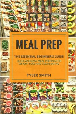 Meal Prep: The Essential Beginner's Guide - Quick and Easy Meal Prepping for Weight Loss and Clean Eating by Smith, Tyler