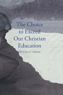 The Choice to Exceed Our Christian Education by Ushman, Clara J.