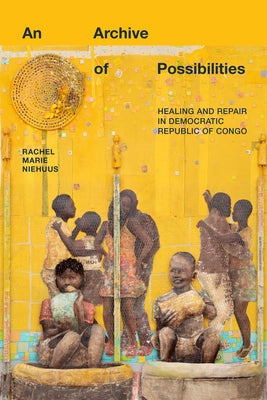 An Archive of Possibilities: Healing and Repair in Democratic Republic of Congo by Niehuus, Rachel Marie