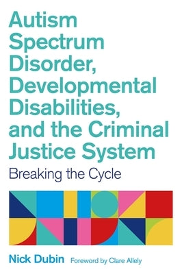 Autism Spectrum Disorder, Developmental Disabilities, and the Criminal Justice System: Breaking the Cycle by Dubin, Nick