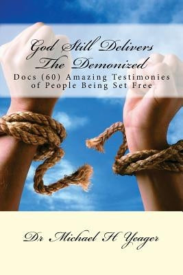 God Still Delivers The Demonized: Docs (60) Amazing Testimonies of People Being Set Free by Yeager, Michael H.