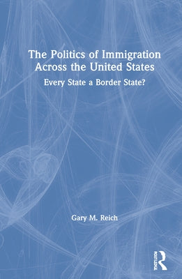 The Politics of Immigration Across the United States: Every State a Border State? by Reich, Gary M.