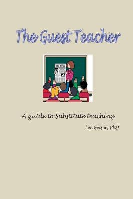 The Guest Teacher: A guide to substitute teaching employment by Geiser, Lee