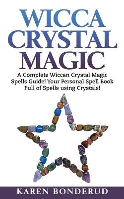 Wicca Crystal Magic: A Complete Wiccan Crystal Magic Spells Guide! Your Personal Spell Book Full of Spells Using Crystals! by Bonderud, Karen