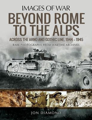Beyond Rome to the Alps: Across the Arno and Gothic Line, 1944-1945 by Diamond, Jon