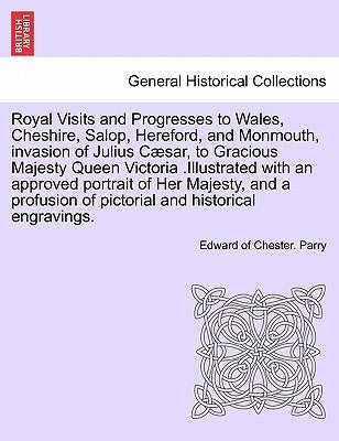 Royal Visits and Progresses to Wales, Cheshire, Salop, Hereford, and Monmouth, invasion of Julius Cæsar, to Gracious Majesty Queen Victoria .Illustrat by Parry, Edward Of Chester