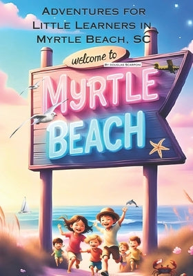 Adventures For Little Learners in Myrtle Beach, South Carolina: Myrtle Beach Adventures for Young Hearts by Scarponi, Douglas Eric