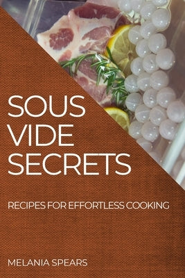 Sous Vide Secrets: Recipes for Effortless Cooking by Spears, Melania