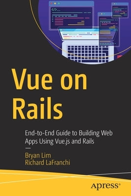 Vue on Rails: End-To-End Guide to Building Web Apps Using Vue.Js and Rails by Lim, Bryan