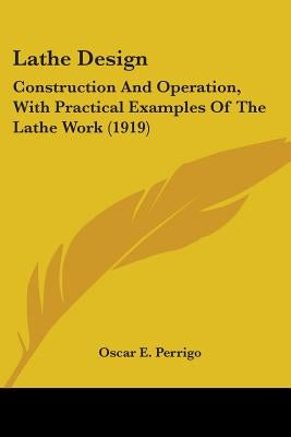 Lathe Design: Construction And Operation, With Practical Examples Of The Lathe Work (1919) by Perrigo, Oscar E.