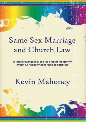 Same Sex Marriage and Church Law: A liberal evangelical call for greater inclusivity within Christianity according to scripture by Mahoney, Kevin