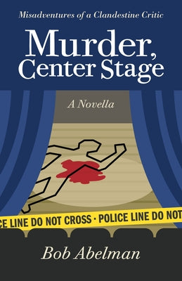 Murder, Center Stage: Misadventures of a Clandestine Critic: A Novella by Abelman, Bob