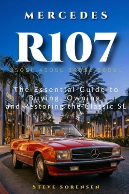 Mercedes R107: The Essential Guide to Buying, Owning, and Restoring the Classic SL (350SL 450SL 380SL 560SL) by Sorensen, Steve