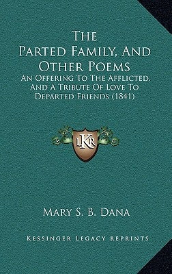 The Parted Family, And Other Poems: An Offering To The Afflicted, And A Tribute Of Love To Departed Friends (1841) by Dana, Mary S. B.