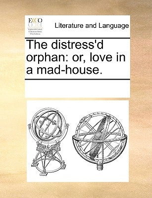 The Distress'd Orphan: Or, Love in a Mad-House. by Multiple Contributors