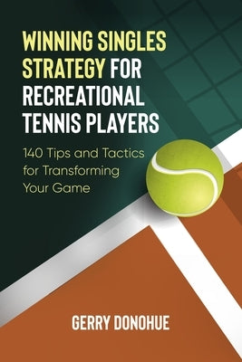 Winning Singles Strategy for Recreational Tennis Players: 140 Tips and Tactics for Transforming Your Game by Donohue, Gerry