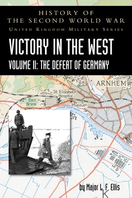 Victory in the West Volume II: The Defeat of Germany: History of the Second World War: United Kingdom Military Series: Official Campaign History by Ellis, L. F.