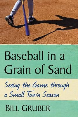 Baseball in a Grain of Sand: Seeing the Game through a Small Town Season by Gruber, Bill