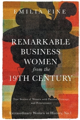 Remarkable Business Women from the 19th Century: True Stories of Women with Passion, Courage, and Perseverance by Fine, Emilia