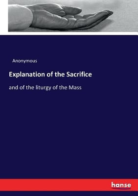 Explanation of the Sacrifice: and of the liturgy of the Mass by Anonymous