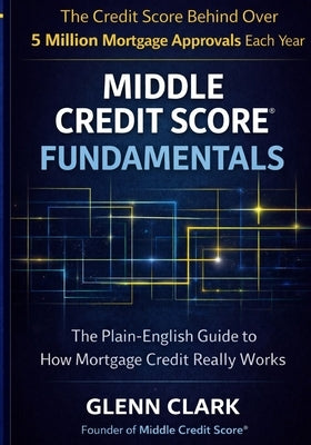 Middle Credit Score(R) Fundamentals: The Plain-English Guide to How Mortgage Credit Really Works by Clark, Glenn