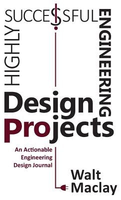 Highly Successful Engineering Design Projects: Keys to Staying on Budget, on Time, Every Time by Maclay, Walt