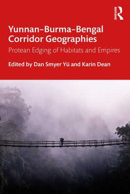 Yunnan-Burma-Bengal Corridor Geographies: Protean Edging of Habitats and Empires by Smyer Yü, Dan
