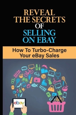 Reveal The Secrets Of Selling On eBay: How To Turbo-Charge Your eBay Sales: Start Selling On Ebay by Ballas, Greg