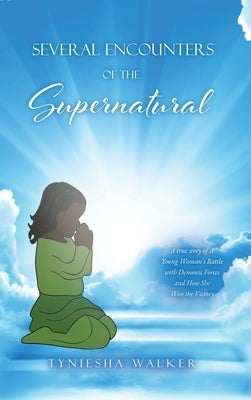 Several Encounters of the Supernatural: A true story of A Young Woman's Battle with Demonic Forces and How She Won the Victory by Walker, Tyniesha