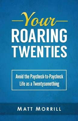 Your Roaring Twenties: Avoid the Paycheck-to-Paycheck Life as a Twentysomething by Morrill, Matt