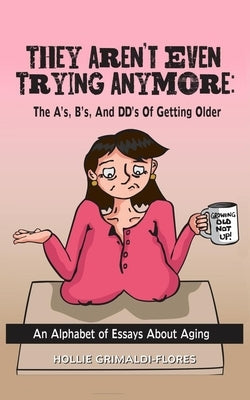 They Aren't Even Trying Anymore: The A's, B's, and DD's of Getting Older by Grimaldi-Flores, Hollie