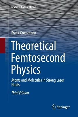 Theoretical Femtosecond Physics: Atoms and Molecules in Strong Laser Fields by Grossmann, Frank
