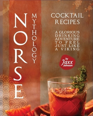 Norse Mythology Cocktail Recipes: A Glorious Drinking Adventure to Feel Just Like a Viking by Johnson, Jaxx