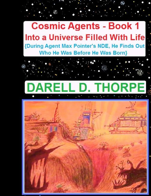 Cosmic Agents - Book 1 Into a Universe Filled With Life: During Agent Max Pointer's NDE, He Finds Out Who He Was Before He Was Born by Thorpe, Darell D.