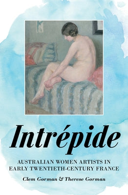 Intrépide: Australian Women Artists in Early Twentieth-Century France by Gorman, Clem