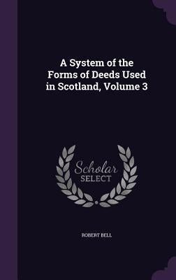 A System of the Forms of Deeds Used in Scotland, Volume 3 by Bell, Robert
