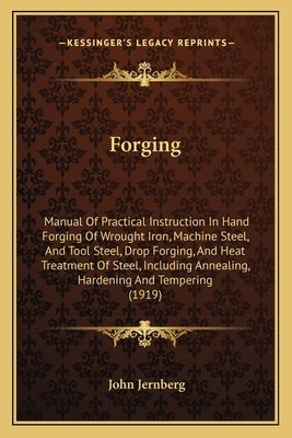 Forging: Manual Of Practical Instruction In Hand Forging Of Wrought Iron, Machine Steel, And Tool Steel, Drop Forging, And Heat by Jernberg, John